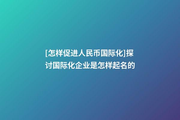 [怎样促进人民币国际化]探讨国际化企业是怎样起名的-第1张-公司起名-玄机派